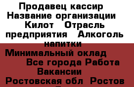 Продавец-кассир › Название организации ­ Килот › Отрасль предприятия ­ Алкоголь, напитки › Минимальный оклад ­ 20 000 - Все города Работа » Вакансии   . Ростовская обл.,Ростов-на-Дону г.